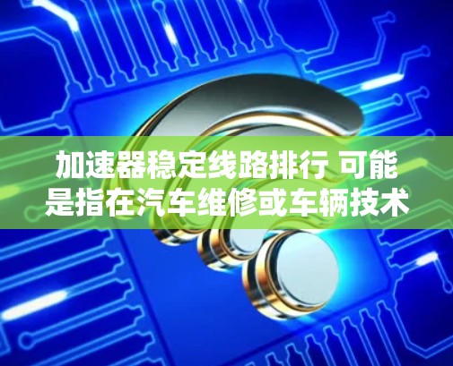 加速器稳定线路排行 可能是指在汽车维修或车辆技术培训中涉及的排线或排列顺序的问题。以下是对这个术语的解释和可能的排排行