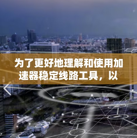 为了更好地理解和使用加速器稳定线路工具，以下是一个结构化、系统化的指南，涵盖所有关键点和步骤