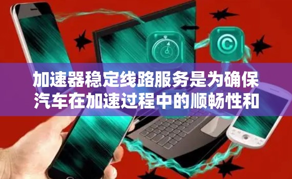 加速器稳定线路服务是为确保汽车在加速过程中的顺畅性和可靠性而实施的维护和保养措施。以下是该服务的详细信息