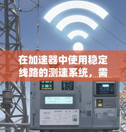 在加速器中使用稳定线路的测速系统，需要综合考虑多个因素以确保高精度和稳定性的数据。以下是对这一过程的详细总结和建议
