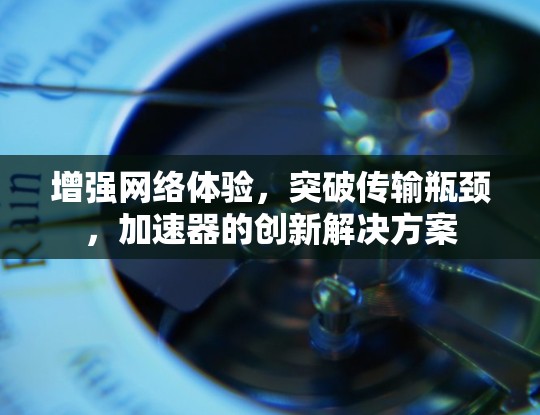 增强网络体验，突破传输瓶颈，加速器的创新解决方案