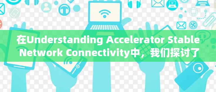 在Understanding Accelerator Stable Network Connectivity中，我们探讨了加速器的稳定网络连接及其相关功能。以下是对该内容的总结和扩展