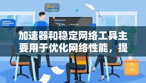 加速器和稳定网络工具主要用于优化网络性能，提升连接速度。以下是一些推荐的工具，它们可以根据具体的网络需求进行选择
