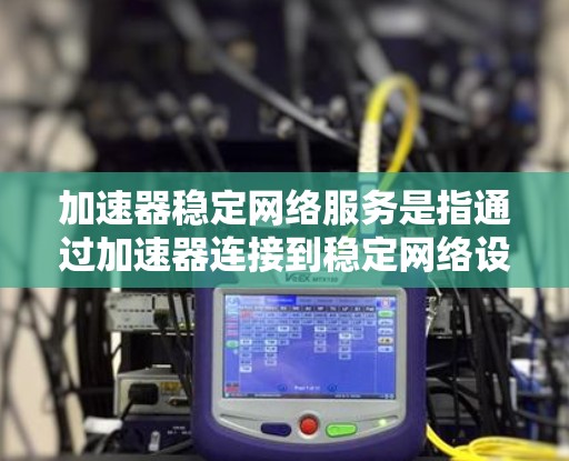 加速器稳定网络服务是指通过加速器连接到稳定网络设备的网络服务，旨在提供更快、更稳定的网络连接体验。以下是对该服务的详细分析