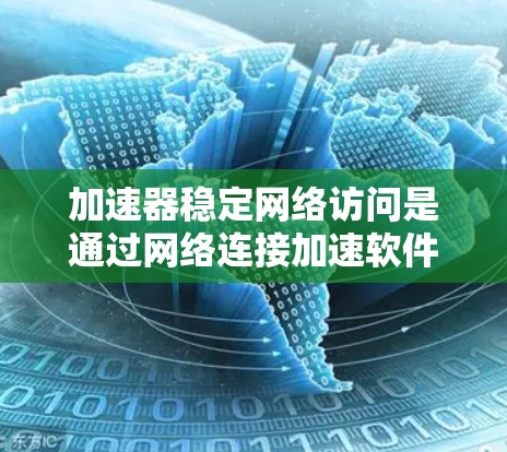 加速器稳定网络访问是通过网络连接加速软件的技术，帮助用户提高软件运行速度。以下是详细的步骤指南