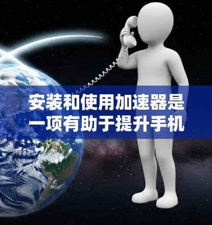 安装和使用加速器是一项有助于提升手机性能的重要步骤。以下是一个清晰、有条理的教程，帮助您顺利进行加速器安装和使用