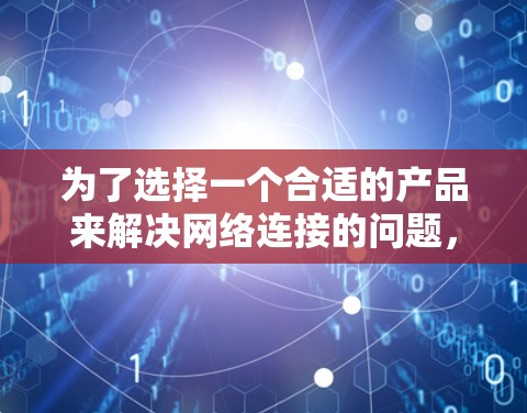 为了选择一个合适的产品来解决网络连接的问题，以下是一个清晰的步骤指南，涵盖所有关键点