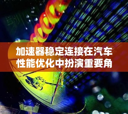 加速器稳定连接在汽车性能优化中扮演重要角色，它直接影响车辆的加速能力、驾驶体验以及综合油耗。为了有效管理加速器性能，以下是一些推荐工具和软件，供您参考