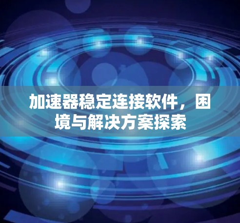 加速器稳定连接软件，困境与解决方案探索