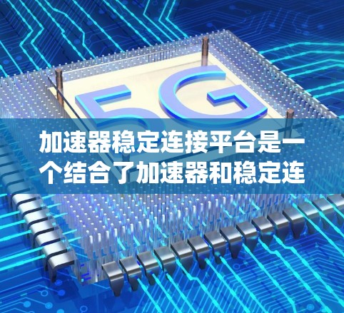 加速器稳定连接平台是一个结合了加速器和稳定连接功能的计算机系统工具，旨在提升性能和减少冲突。以下是详细的解释