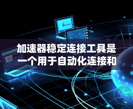 加速器稳定连接工具是一个用于自动化连接和测试的工具，可能在软件开发或系统集成中使用。以下是对该工具的逐步解释和答案