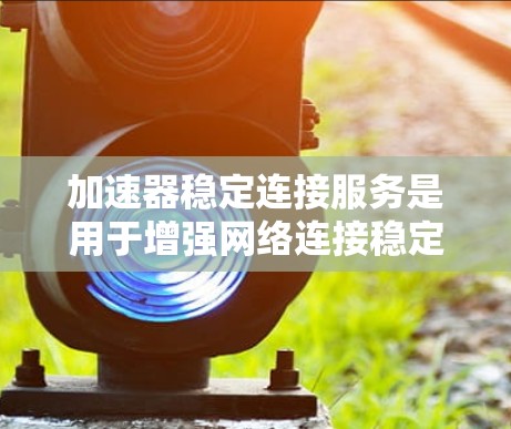 加速器稳定连接服务是用于增强网络连接稳定性的工具，帮助用户在加速软件或网络流量时获得更可靠和高效的连接。以下是对该服务的详细分析