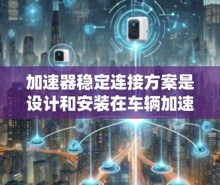 加速器稳定连接方案是设计和安装在车辆加速过程中，确保加速器不会因加速而打滑或卡住的系统。以下是对加速器稳定连接方案的详细说明
