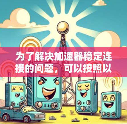 为了解决加速器稳定连接的问题，可以按照以下步骤进行