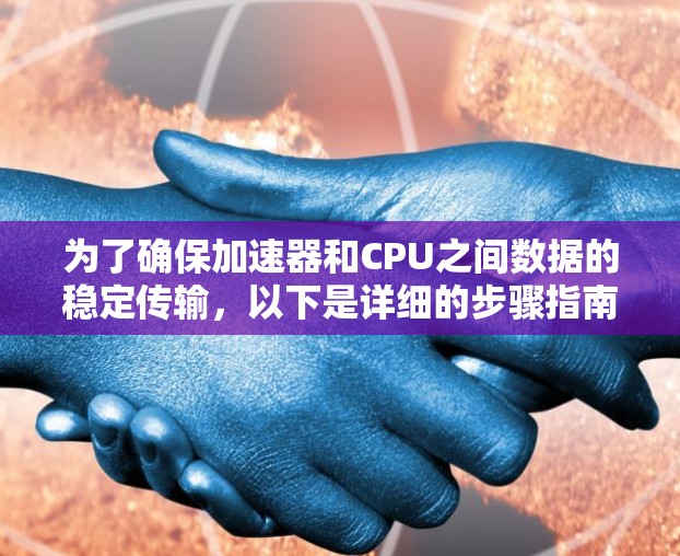 为了确保加速器和CPU之间数据的稳定传输，以下是详细的步骤指南