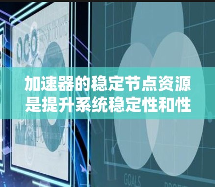 加速器的稳定节点资源是提升系统稳定性和性能的关键工具。以下是系统学习和使用加速器稳定节点资源的步骤指南