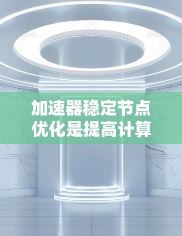 加速器稳定节点优化是提高计算性能的重要步骤，特别是在图像处理、AI模型训练等领域。以下是一些常用的方法和步骤，帮助您优化加速器和加速节点的性能