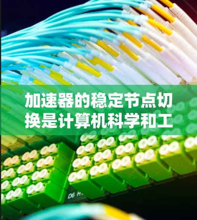 加速器的稳定节点切换是计算机科学和工程中的一个重要概念，特别是在高性能计算（HPC）和加速器设计领域。以下是对稳定节点切换的详细分析和解决方案