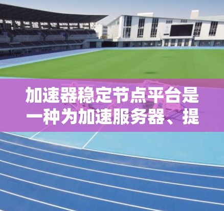 加速器稳定节点平台是一种为加速服务器、提升性能和优化用户体验设计的平台，主要针对需要高性能服务器的领域，如游戏、在线游戏等。以下是该平台的详细描述