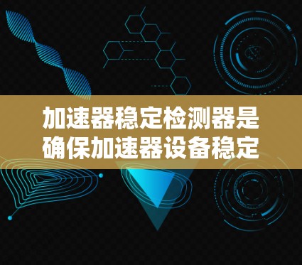 加速器稳定检测器是确保加速器设备稳定性和可靠性的重要工具，通过测量设备中的参数，如电压、电流、温度等，实时监控设备运行状态。以下是详细的使用步骤和注意事项