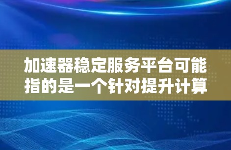 加速器稳定服务平台可能指的是一个针对提升计算性能和优化稳定性的软件或工具平台。以下是一些可能的解释和解决方案