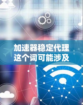 加速器稳定代理这个词可能涉及多个方面，具体含义取决于上下文。以下是一些可能的解释和建议