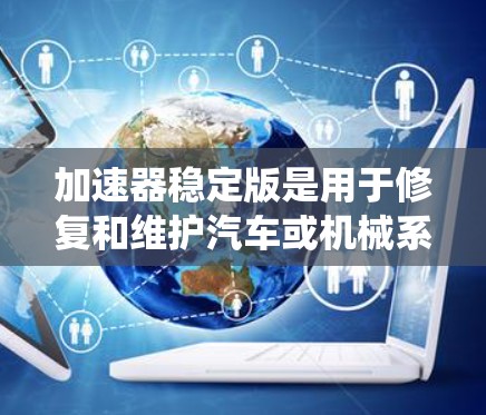 加速器稳定版是用于修复和维护汽车或机械系统加速器问题的软件工具。以下是对加速器稳定版的详细信息