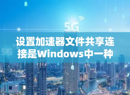 设置加速器文件共享连接是Windows中一种常见的文件共享功能，可以将文件上传到加速器，然后快速下载到本地设备。以下是详细的步骤指南