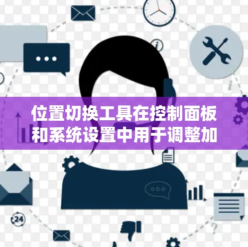 位置切换工具在控制面板和系统设置中用于调整加速器的位置，以优化驾驶体验或特定应用。以下是详细的步骤和说明