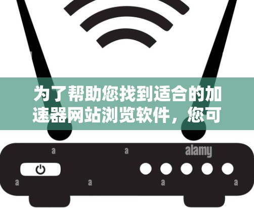 为了帮助您找到适合的加速器网站浏览软件，您可以按照以下步骤进行