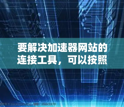 要解决加速器网站的连接工具，可以按照以下步骤进行