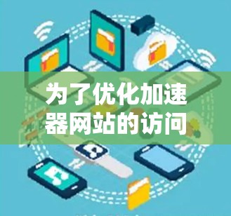 为了优化加速器网站的访问速度，可以按照以下步骤进行调整