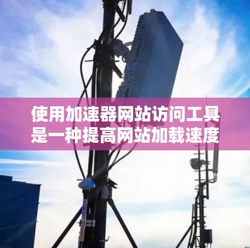 使用加速器网站访问工具是一种提高网站加载速度的技术，通常包括使用加速器功能来加速特定网站或优化网页内容。以下是一个清晰的分步指南，帮助您理解和应用这些工具