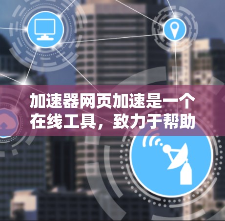加速器网页加速是一个在线工具，致力于帮助用户加速网页加载速度，减少网络带宽消耗。以下是对该工具的详细分析和总结