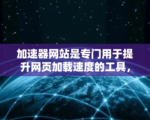 加速器网站是专门用于提升网页加载速度的工具，提供多种加速方式，如缓存技术和多线程加载，以提高网页加载速度。以下是详细的步骤和建议