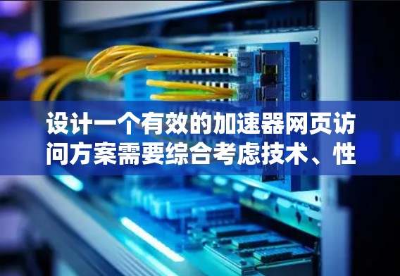 设计一个有效的加速器网页访问方案需要综合考虑技术、性能、安全、用户体验等多个方面。以下是一个详细的步骤指南，帮助您系统地构建和优化您的加速器方案