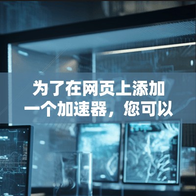 为了在网页上添加一个加速器，您可以按照以下步骤操作