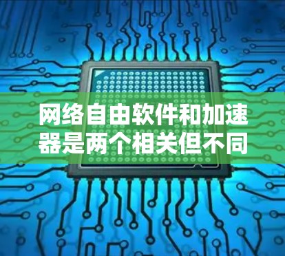 网络自由软件和加速器是两个相关但不同的概念，尽管它们都与软件开发和应用密切相关。以下是对这两个概念的详细分析