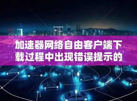 加速器网络自由客户端下载过程中出现错误提示的原因可能有多种，以下是一些可能的解决方法