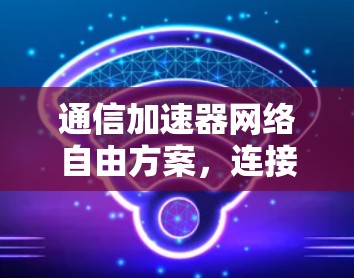 通信加速器网络自由方案，连接未来世界的基础设施