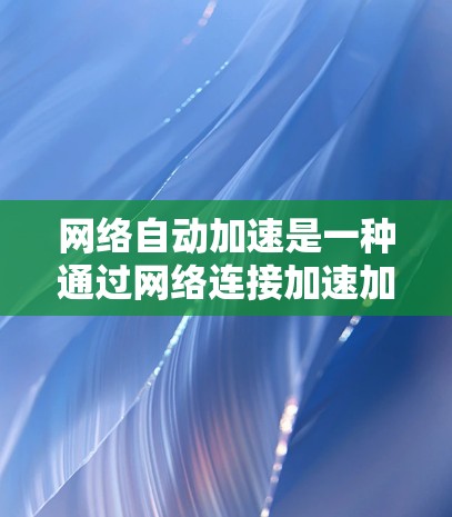网络自动加速是一种通过网络连接加速加速器的技术，旨在提升加速器在本地或网络上运行时的性能。以下是对其工作的详细分析和解决方案