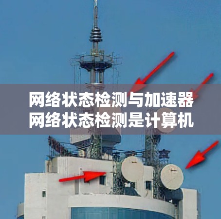 网络状态检测与加速器网络状态检测是计算机网络监控中的重要技术，用于确保网络设备正常运行。以下是关于这些技术的详细解释