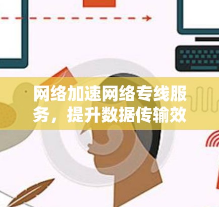 网络加速网络专线服务，提升数据传输效率的新选择