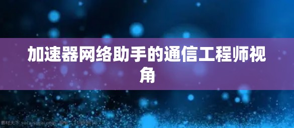 加速器网络助手的通信工程师视角