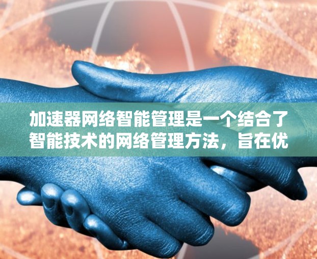 加速器网络智能管理是一个结合了智能技术的网络管理方法，旨在优化加速器的性能和资源利用，提升网络整体可用性。以下是针对这一主题的系统总结