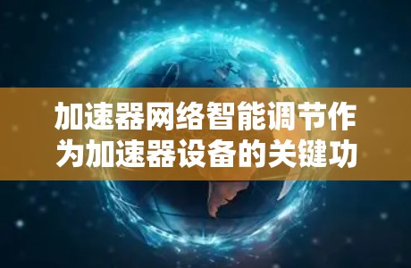 加速器网络智能调节作为加速器设备的关键功能之一，通过多种智能调节功能协同工作，确保网络流量的高效管理。以下是智能调节的主要功能及其协同工作机制的详细说明