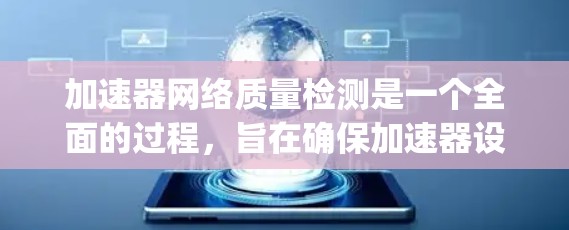 加速器网络质量检测是一个全面的过程，旨在确保加速器设备（如游戏pad、流媒体服务器等）的正常运行。以下是详细的步骤和解释