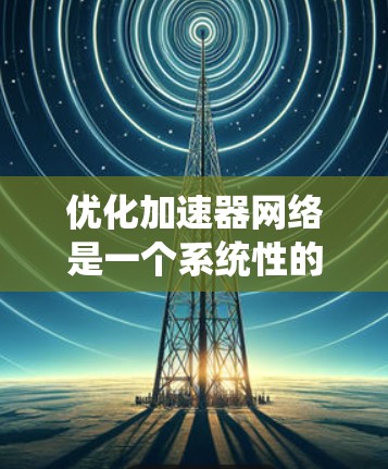 优化加速器网络是一个系统性的过程，需要仔细考虑多个因素以确保最佳性能。以下是一个清晰的步骤指南，帮助您有效地优化加速器网络