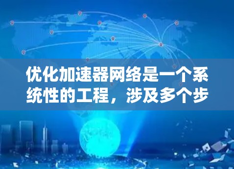 优化加速器网络是一个系统性的工程，涉及多个步骤和考虑因素。以下是对加速器网络优化的详细步骤和方法