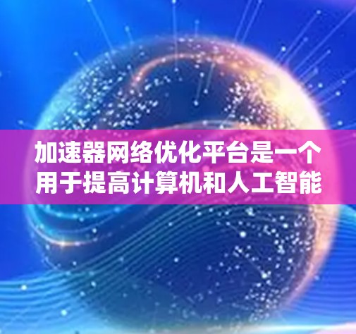 加速器网络优化平台是一个用于提高计算机和人工智能系统计算效率的工具和平台。它通过优化计算网络的结构和功能，从而提高数据处理和计算速度。以下是对该概念的详细分析